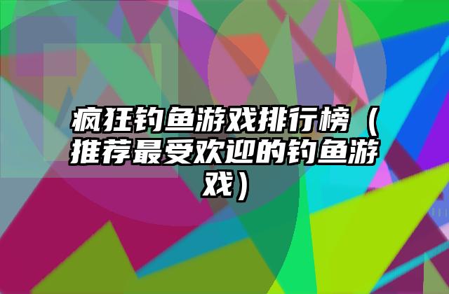 疯狂钓鱼游戏排行榜（推荐最受欢迎的钓鱼游戏）