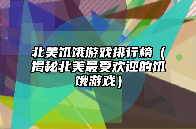 北美饥饿游戏排行榜（揭秘北美最受欢迎的饥饿游戏）
