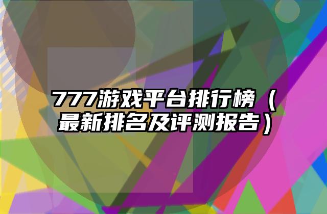 777游戏平台排行榜（最新排名及评测报告）
