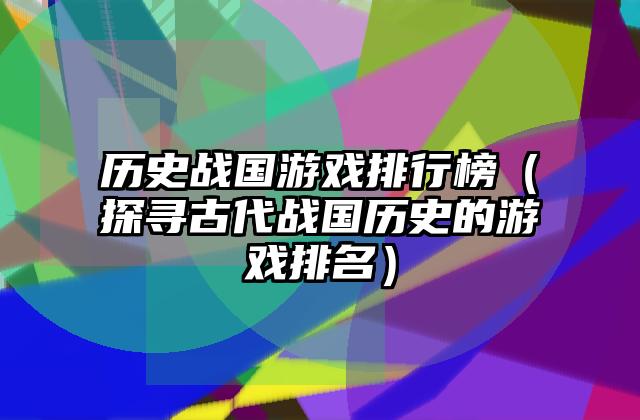 历史战国游戏排行榜（探寻古代战国历史的游戏排名）