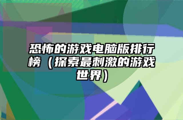恐怖的游戏电脑版排行榜（探索最刺激的游戏世界）