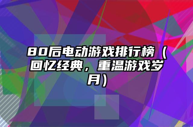 80后电动游戏排行榜（回忆经典，重温游戏岁月）