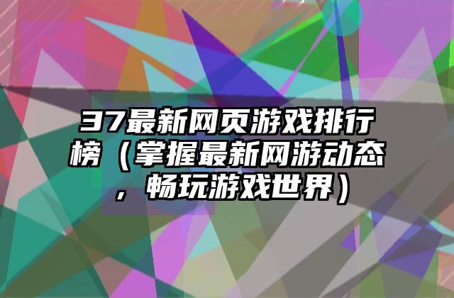 37最新网页游戏排行榜（掌握最新网游动态，畅玩游戏世界）