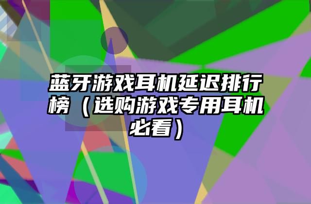 蓝牙游戏耳机延迟排行榜（选购游戏专用耳机必看）