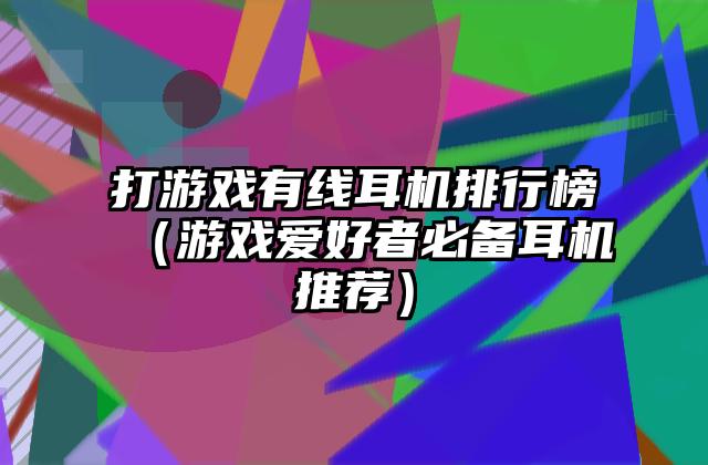 打游戏有线耳机排行榜（游戏爱好者必备耳机推荐）
