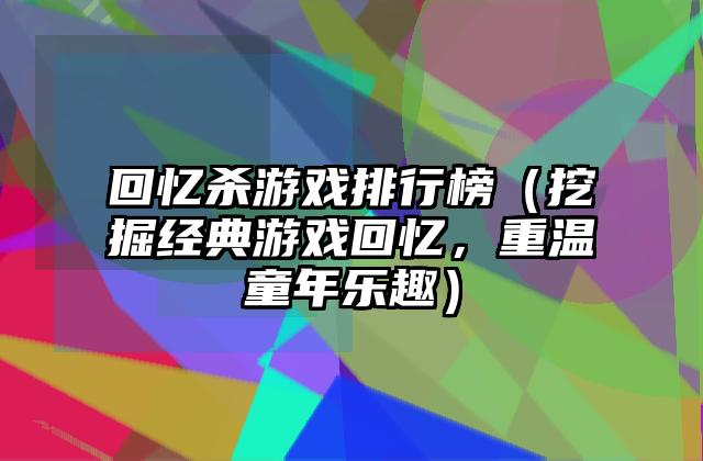 回忆杀游戏排行榜（挖掘经典游戏回忆，重温童年乐趣）