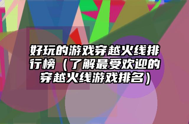 好玩的游戏穿越火线排行榜（了解最受欢迎的穿越火线游戏排名）