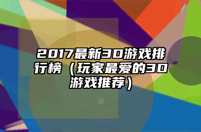 2017最新3D游戏排行榜（玩家最爱的3D游戏推荐）