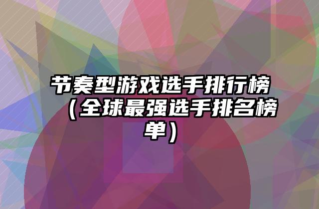 节奏型游戏选手排行榜（全球最强选手排名榜单）