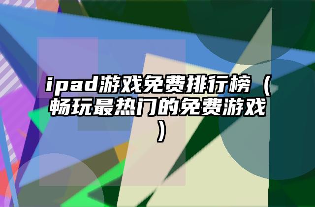ipad游戏免费排行榜（畅玩最热门的免费游戏）