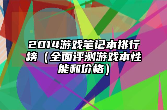 2014游戏笔记本排行榜（全面评测游戏本性能和价格）