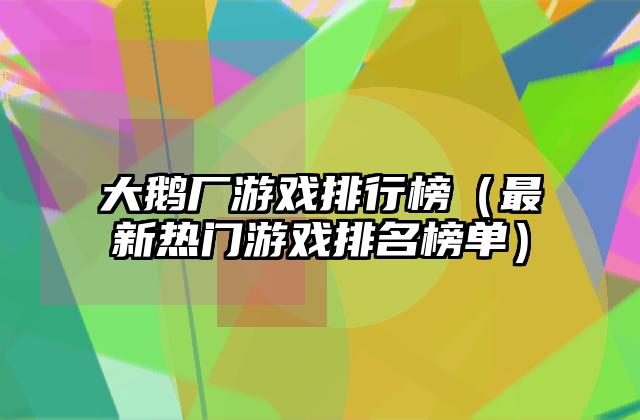 大鹅厂游戏排行榜（最新热门游戏排名榜单）