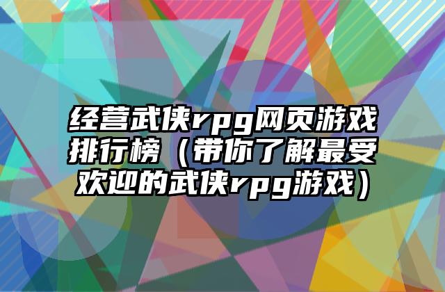经营武侠rpg网页游戏排行榜（带你了解最受欢迎的武侠rpg游戏）