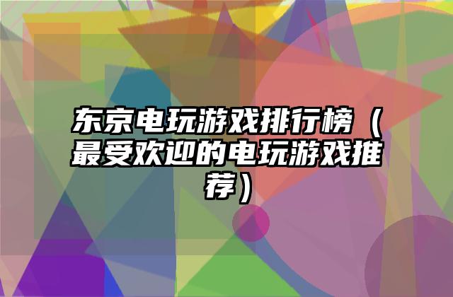 东京电玩游戏排行榜（最受欢迎的电玩游戏推荐）