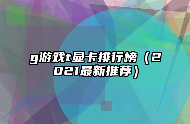 g游戏t显卡排行榜（2021最新推荐）