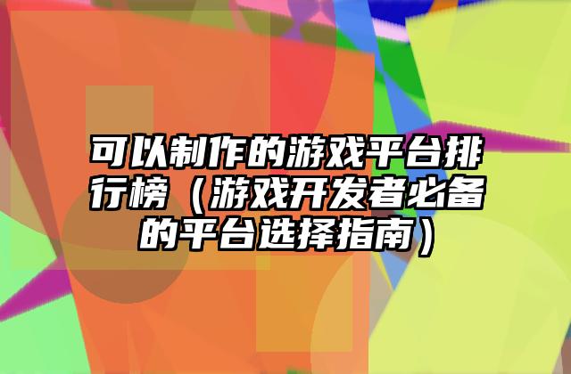 可以制作的游戏平台排行榜（游戏开发者必备的平台选择指南）