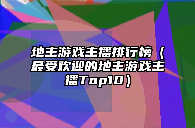 地主游戏主播排行榜（最受欢迎的地主游戏主播Top10）