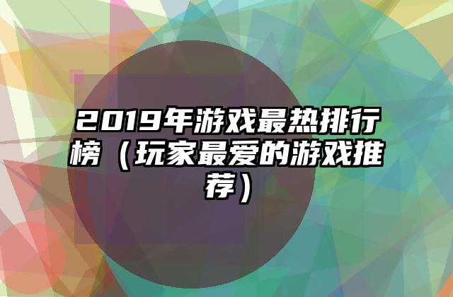 2019年游戏最热排行榜（玩家最爱的游戏推荐）