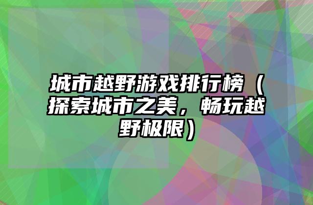 城市越野游戏排行榜（探索城市之美，畅玩越野极限）