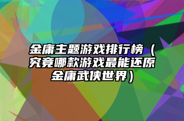金庸主题游戏排行榜（究竟哪款游戏最能还原金庸武侠世界）
