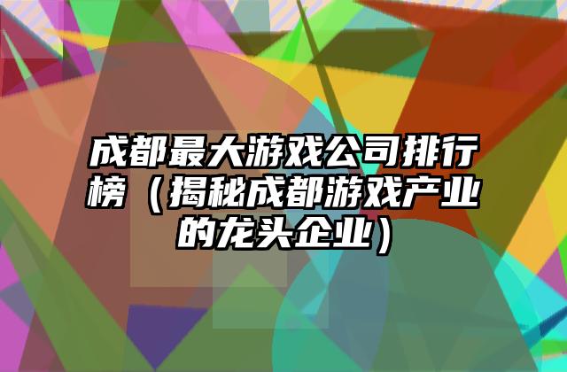 成都最大游戏公司排行榜（揭秘成都游戏产业的龙头企业）