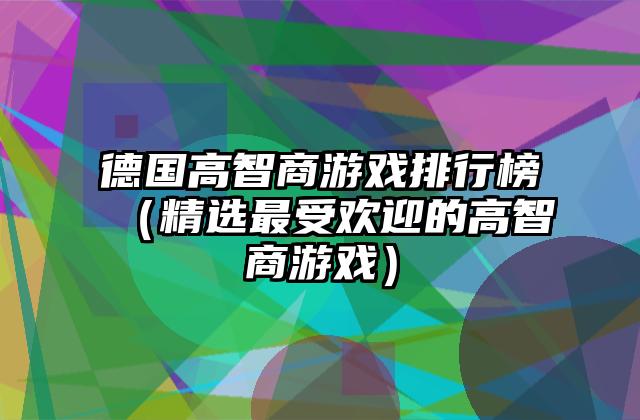 德国高智商游戏排行榜（精选最受欢迎的高智商游戏）