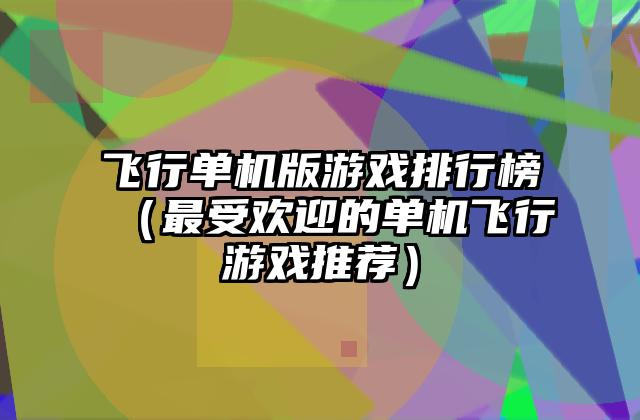 飞行单机版游戏排行榜（最受欢迎的单机飞行游戏推荐）