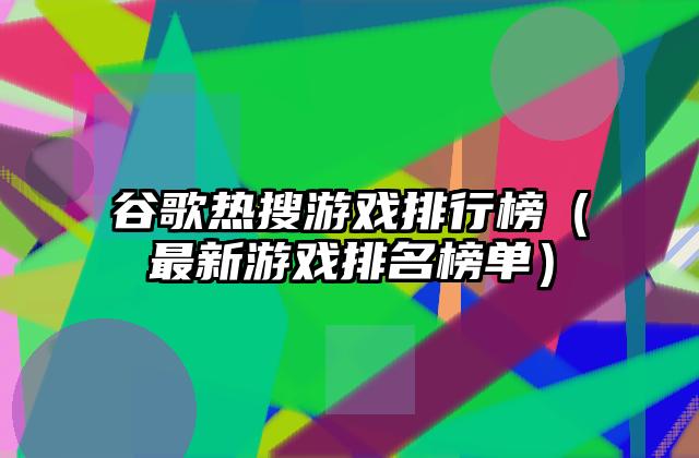 谷歌热搜游戏排行榜（最新游戏排名榜单）