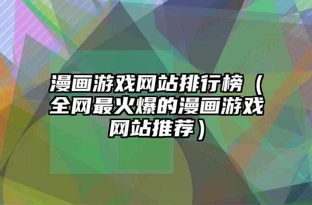 漫画游戏网站排行榜（全网最火爆的漫画游戏网站推荐）