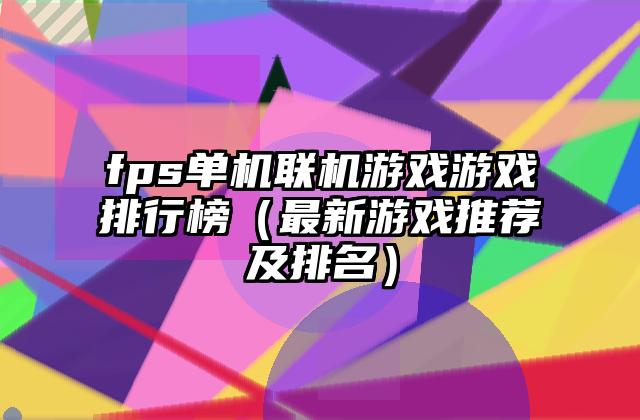 fps单机联机游戏游戏排行榜（最新游戏推荐及排名）