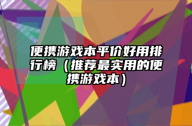 便携游戏本平价好用排行榜（推荐最实用的便携游戏本）