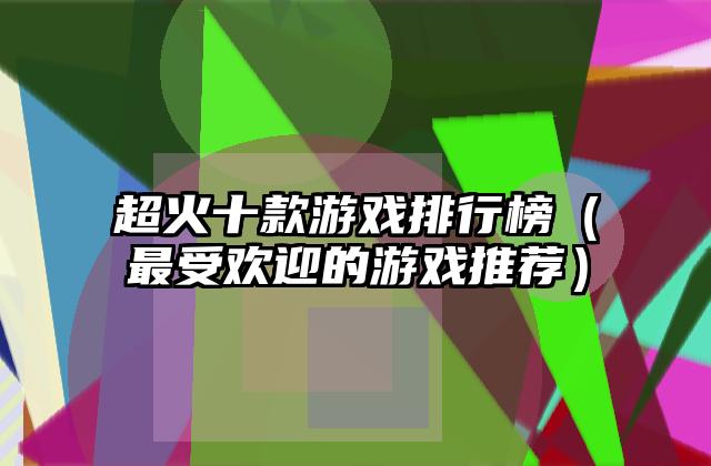超火十款游戏排行榜（最受欢迎的游戏推荐）