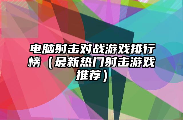 电脑射击对战游戏排行榜（最新热门射击游戏推荐）