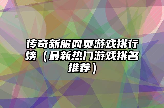 传奇新服网页游戏排行榜（最新热门游戏排名推荐）