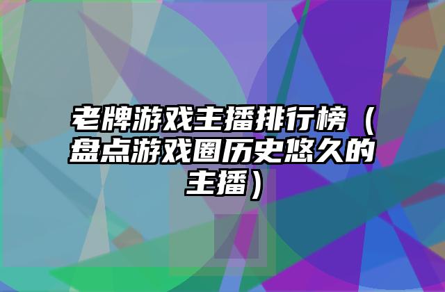 老牌游戏主播排行榜（盘点游戏圈历史悠久的主播）