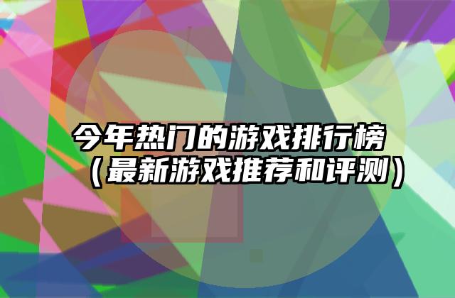 今年热门的游戏排行榜（最新游戏推荐和评测）