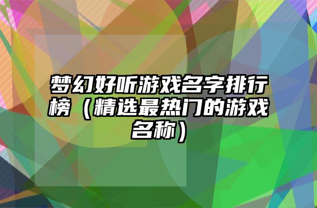 梦幻好听游戏名字排行榜（精选最热门的游戏名称）