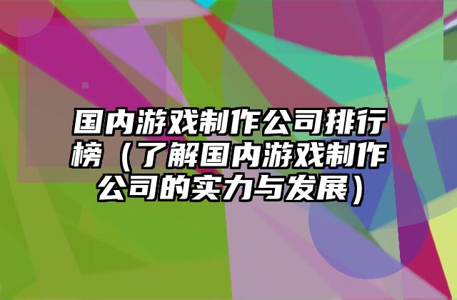 国内游戏制作公司排行榜（了解国内游戏制作公司的实力与发展）