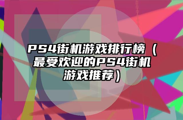 PS4街机游戏排行榜（最受欢迎的PS4街机游戏推荐）