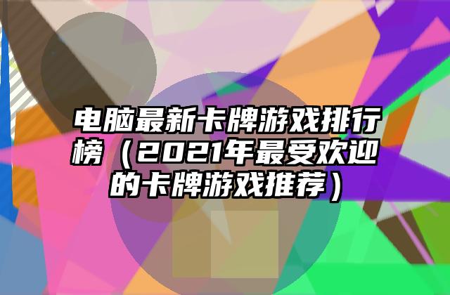 电脑最新卡牌游戏排行榜（2021年最受欢迎的卡牌游戏推荐）