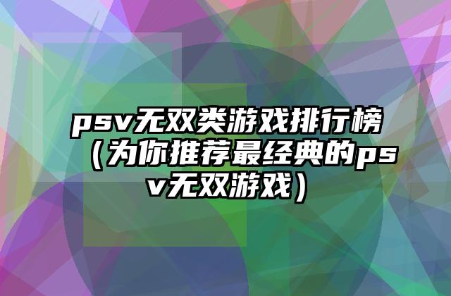 psv无双类游戏排行榜（为你推荐最经典的psv无双游戏）