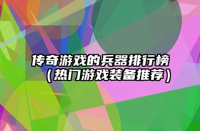 传奇游戏的兵器排行榜（热门游戏装备推荐）