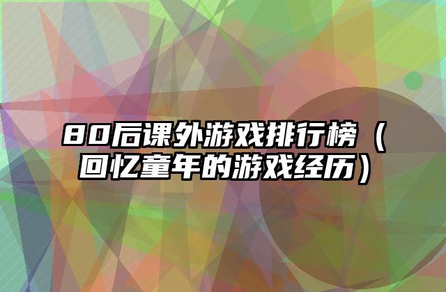 80后课外游戏排行榜（回忆童年的游戏经历）