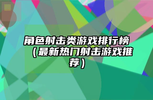 角色射击类游戏排行榜（最新热门射击游戏推荐）