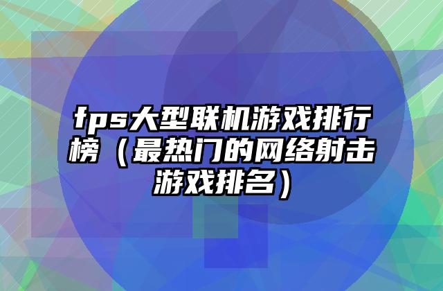 fps大型联机游戏排行榜（最热门的网络射击游戏排名）