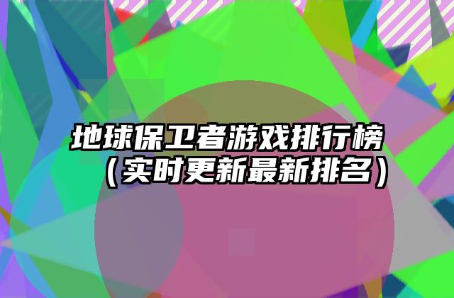 地球保卫者游戏排行榜（实时更新最新排名）