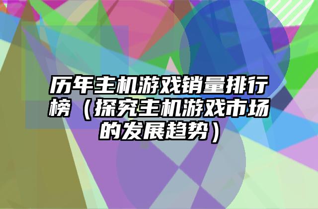 历年主机游戏销量排行榜（探究主机游戏市场的发展趋势）