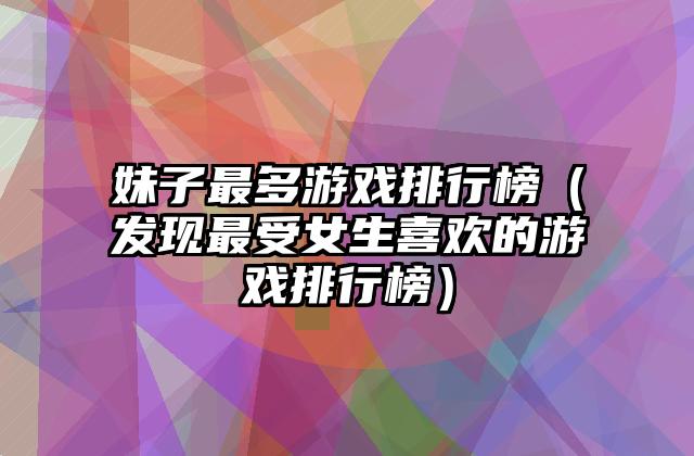 妹子最多游戏排行榜（发现最受女生喜欢的游戏排行榜）