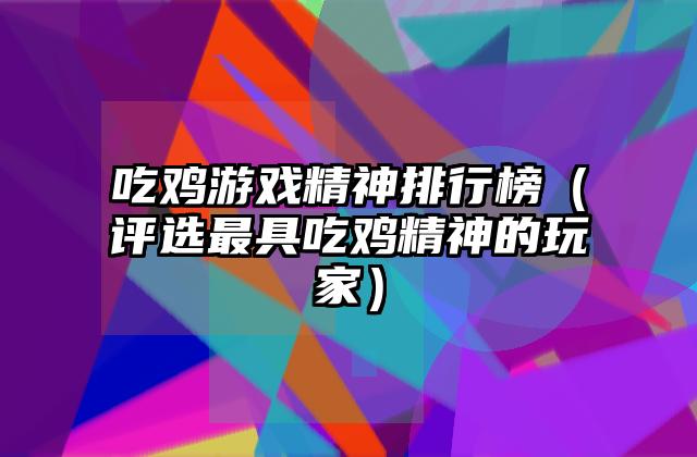 吃鸡游戏精神排行榜（评选最具吃鸡精神的玩家）