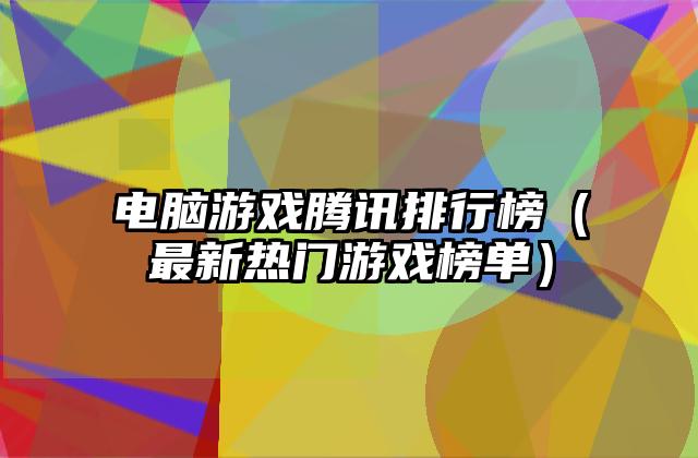 电脑游戏腾讯排行榜（最新热门游戏榜单）